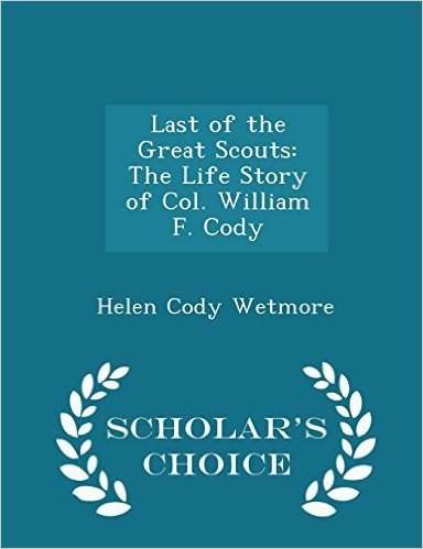 Last of the Great Scouts: The Life Story of Col. William F. Cody - Scholar's Choice Edition
