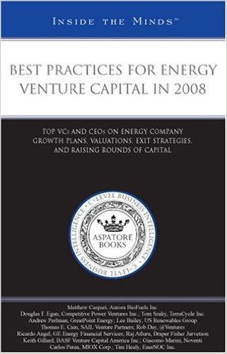 Best Practices for Energy Venture Capital in 2008: Top VCs and CEOs on Energy Company Growth Plans, Valuations, Exit Strategies, and Raising Rounds of
