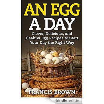 An Egg a Day: Clever, Delicious, and Healthy Egg Recipes to Start Your Day the Right Way (English Edition) [Kindle-editie]
