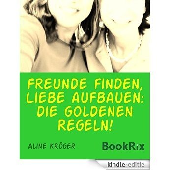 Freunde finden, Liebe aufbauen: die goldenen Regeln!: Freundschaften fürs Leben aufbauen (German Edition) [Kindle-editie]