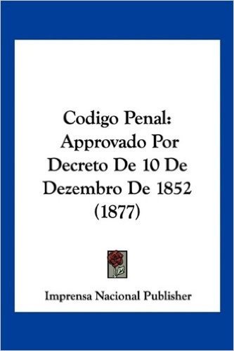 Codigo Penal: Approvado Por Decreto de 10 de Dezembro de 1852 (1877)