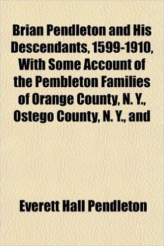 Brian Pendleton and His Descendants, 1599-1910, with Some Account of the Pembleton Families of Orange County, N. Y., Ostego County, N. Y., and