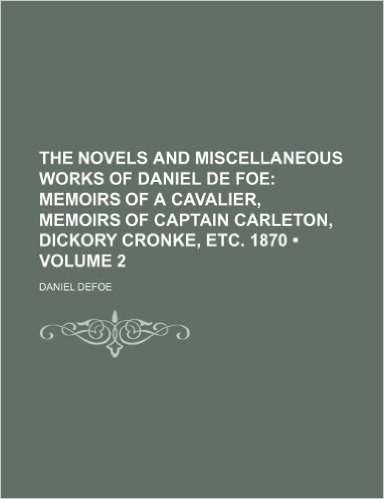 The Novels and Miscellaneous Works of Daniel de Foe (Volume 2); Memoirs of a Cavalier, Memoirs of Captain Carleton, Dickory Cronke, Etc. 1870