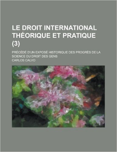 Le Droit International Theorique Et Pratique; Precede D'Un Expose Historique Des Progres de La Science Du Droit Des Gens (3 )