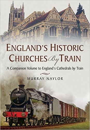 England S Historic Churches by Train: A Companion Volume to England S Cathedrals by Train