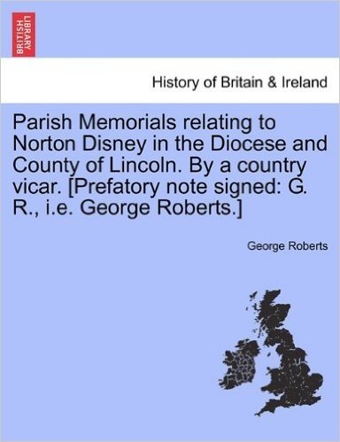 Parish Memorials Relating to Norton Disney in the Diocese and County of Lincoln. by a Country Vicar. [Prefatory Note Signed: G. R., i.e. George Roberts.]