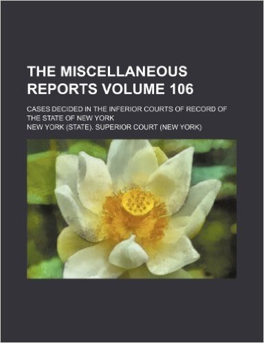 The Miscellaneous Reports Volume 106; Cases Decided in the Inferior Courts of Record of the State of New York