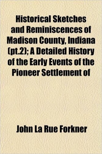 Historical Sketches and Reminiscences of Madison County, Indiana (PT.2); A Detailed History of the Early Events of the Pioneer Settlement of