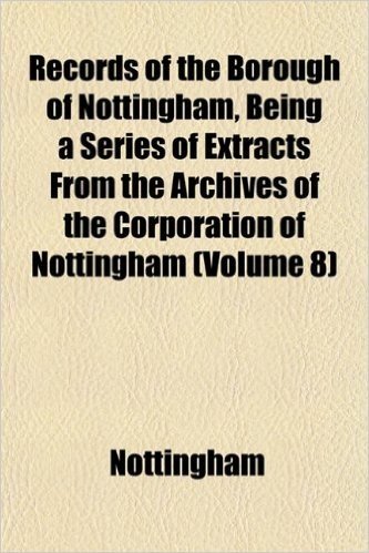 Records of the Borough of Nottingham, Being a Series of Extracts from the Archives of the Corporation of Nottingham (Volume 8)
