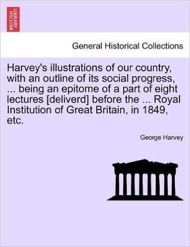 Harvey's Illustrations of Our Country, with an Outline of Its Social Progress, ... Being an Epitome of a Part of Eight Lectures [Deliverd] Before the ... Institution of Great Britain, in 1849, Etc.