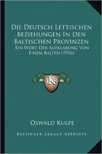 Die Deutsch Lettischen Beziehungen in Den Baltischen Provinzen: Ein Wort Der Aufklarung Von Einem Balten (1916)