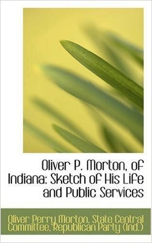 Oliver P. Morton, of Indiana: Sketch of His Life and Public Services