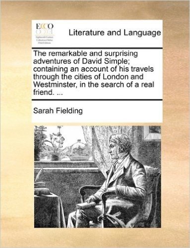 The Remarkable and Surprising Adventures of David Simple; Containing an Account of His Travels Through the Cities of London and Westminster, in the Search of a Real Friend. ...