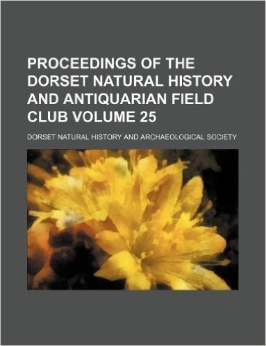 Proceedings of the Dorset Natural History and Antiquarian Field Club Volume 25