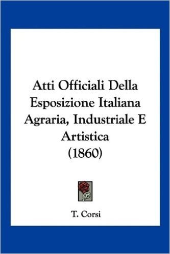 Atti Officiali Della Esposizione Italiana Agraria, Industriale E Artistica (1860)
