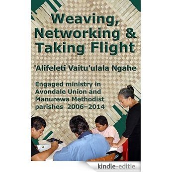 Weaving, Networking & Taking Flight: Engaged ministry in Avondale Union and Manurewa Methodist parishes 2006-2014 (English Edition) [Kindle-editie]