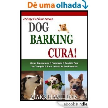 DOG BARKING CURA: Como Rapidamente E Facilmente O Seu Cão A Ser Calma E Parar Latindo No Seu Comando! (A Easy Pet Care Series Livro 2) [eBook Kindle]