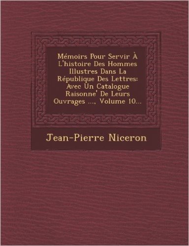 Memoirs Pour Servir A L'Histoire Des Hommes Illustres Dans La Republique Des Lettres: Avec Un Catalogue Raisonne' de Leurs Ouvrages ..., Volume 10...