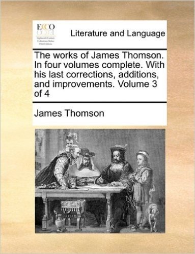The Works of James Thomson. in Four Volumes Complete. with His Last Corrections, Additions, and Improvements. Volume 3 of 4
