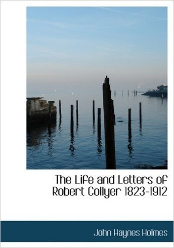 The Life and Letters of Robert Collyer 1823-1912