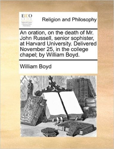 An Oration, on the Death of Mr. John Russell, Senior Sophister, at Harvard University. Delivered November 25, in the College Chapel; By William Boyd.
