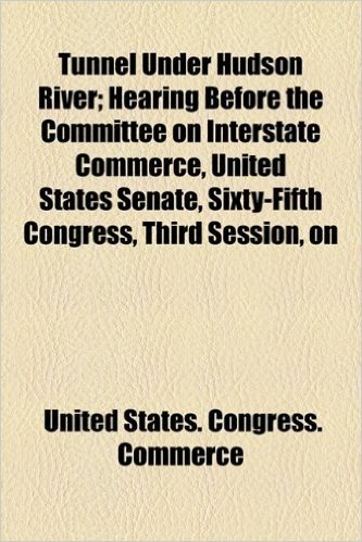 Tunnel Under Hudson River; Hearing Before the Committee on Interstate Commerce, United States Senate, Sixty-Fifth Congress, Third Session, on