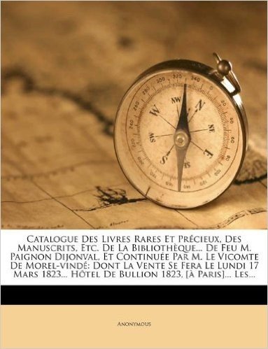 Catalogue Des Livres Rares Et PR Cieux, Des Manuscrits, Etc. de La Biblioth Que... de Feu M. Paignon Dijonval, Et Continu E Par M. Le Vicomte de Morel