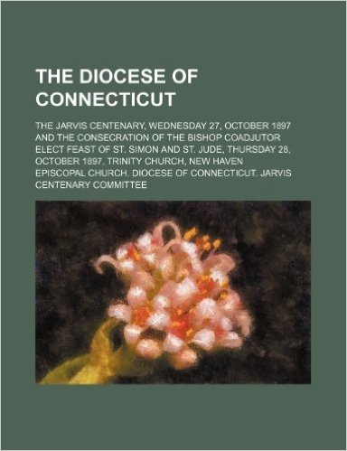 The Diocese of Connecticut; The Jarvis Centenary, Wednesday 27, October 1897 and the Consecration of the Bishop Coadjutor Elect Feast of St. Simon and ... 28, October 1897, Trinity Church, New Haven baixar