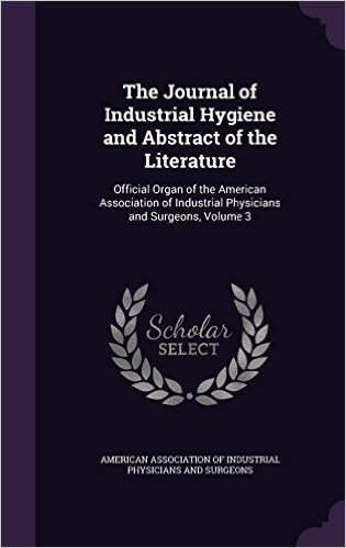 The Journal of Industrial Hygiene and Abstract of the Literature: Official Organ of the American Association of Industrial Physicians and Surgeons, Volume 3