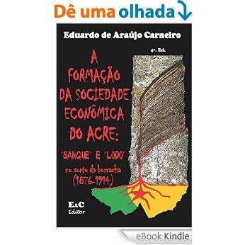A formação da sociedade econômica do Acre:: sangue e lodo no surto da borracha (1876-1814) [eBook Kindle]