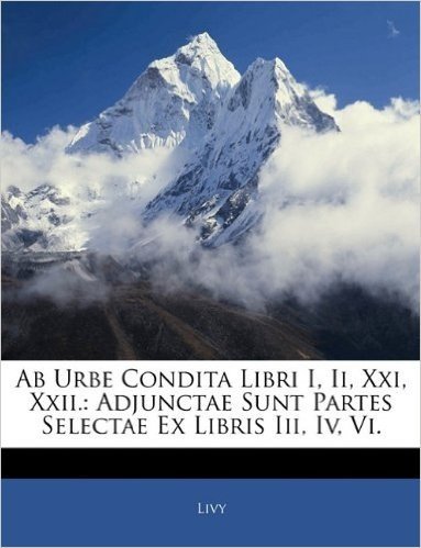 AB Urbe Condita Libri I, II, XXI, XXII.: Adjunctae Sunt Partes Selectae Ex Libris III, IV, VI.