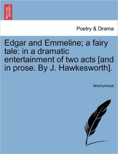 Edgar and Emmeline; A Fairy Tale: In a Dramatic Entertainment of Two Acts [And in Prose. by J. Hawkesworth].