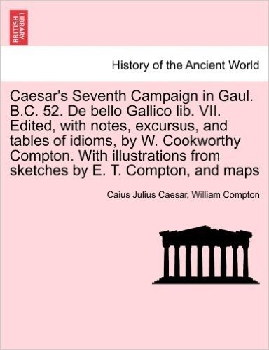 Caesar's Seventh Campaign in Gaul. B.C. 52. de Bello Gallico Lib. VII. Edited, with Notes, Excursus, and Tables of Idioms, by W. Cookworthy Compton. w