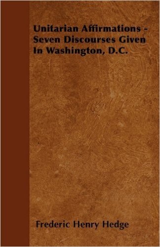 Unitarian Affirmations - Seven Discourses Given in Washington, D.C.