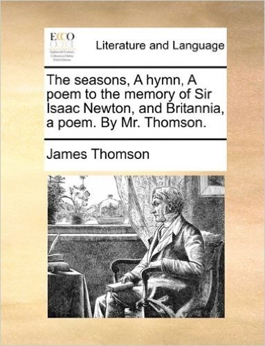 The Seasons, a Hymn, a Poem to the Memory of Sir Isaac Newton, and Britannia, a Poem. by Mr. Thomson.