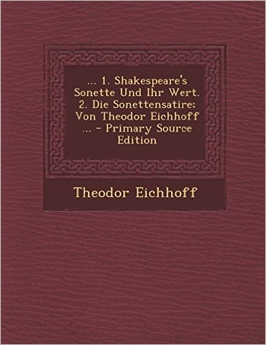 ... 1. Shakespeare's Sonette Und Ihr Wert. 2. Die Sonettensatire; Von Theodor Eichhoff ... - Primary Source Edition