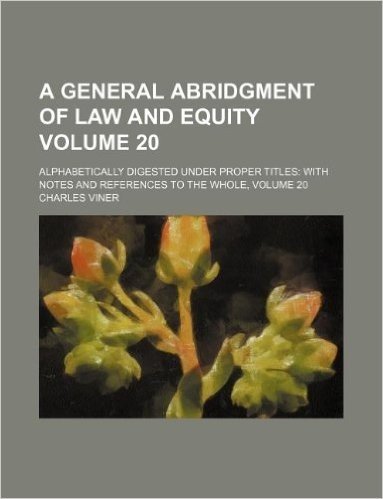 A General Abridgment of Law and Equity Volume 20; Alphabetically Digested Under Proper Titles with Notes and References to the Whole, Volume 20