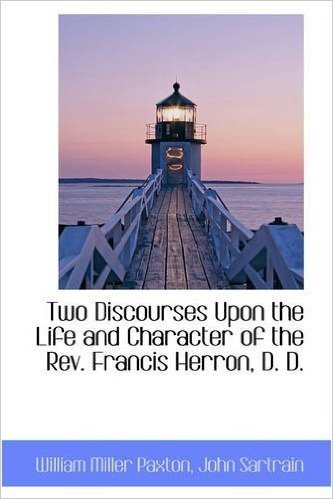Two Discourses Upon the Life and Character of the REV. Francis Herron, D. D.