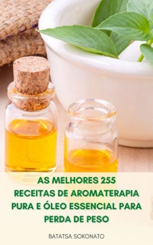 As Melhores 255 Receitas De Aromaterapia Pura E Óleo Essencial Para Perda De Peso : Receitas Para O Anti Envelhecimento, Curas Naturais, Cuidados Com A Pele, Beleza E Estilo De Vida Saudável
