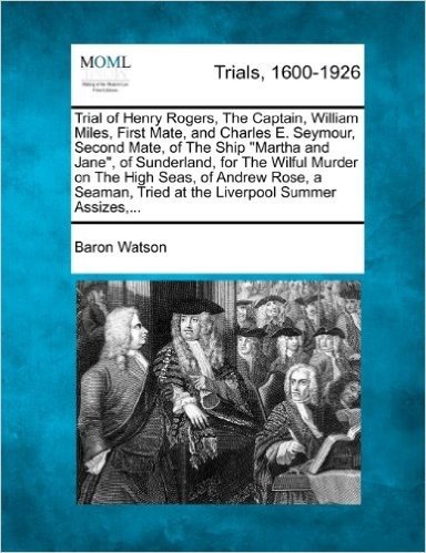 Trial of Henry Rogers, the Captain, William Miles, First Mate, and Charles E. Seymour, Second Mate, of the Ship Martha and Jane, of Sunderland, for th