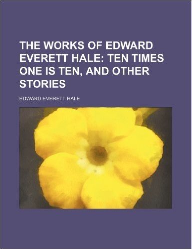 The Works of Edward Everett Hale Volume 3; Ten Times One Is Ten, and Other Stories