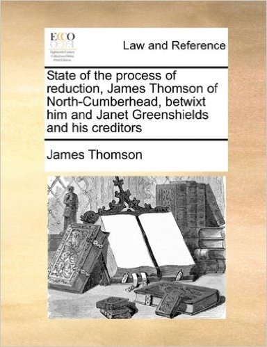 State of the Process of Reduction, James Thomson of North-Cumberhead, Betwixt Him and Janet Greenshields and His Creditors