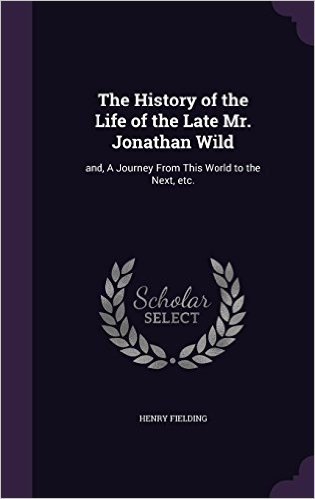 The History of the Life of the Late Mr. Jonathan Wild: And, a Journey from This World to the Next, Etc.