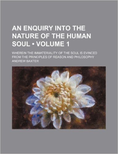 An  Enquiry Into the Nature of the Human Soul (Volume 1); Wherein the Immateriality of the Soul Is Evinced from the Principles of Reason and Philosoph