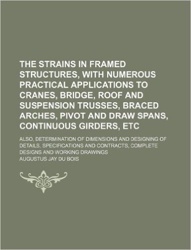 The Strains in Framed Structures, with Numerous Practical Applications to Cranes, Bridge, Roof and Suspension Trusses, Braced Arches, Pivot and Draw S