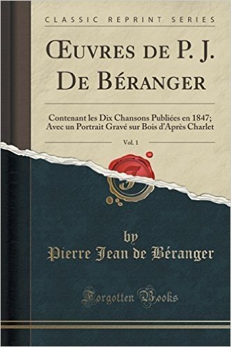 Uvres de P. J. de Beranger, Vol. 1: Contenant Les Dix Chansons Publiees En 1847; Avec Un Portrait Grave Sur Bois D'Apres Charlet (Classic Reprint)