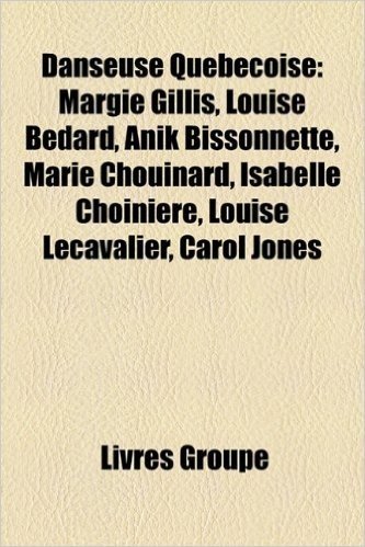 Danseuse Quebecoise: Margie Gillis, Louise Bedard, Anik Bissonnette, Marie Chouinard, Isabelle Choiniere, Louise Lecavalier, Carol Jones