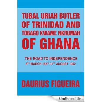 Tubal Uriah Butler of Trinidad and Tobago Kwame Nkrumah of Ghana: The Road to Independence (English Edition) [Kindle-editie]