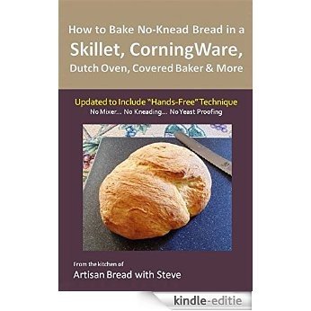 How to Bake No-Knead Bread in a Skillet, CorningWare, Dutch Oven, Covered Baker & More (Updated to Include "Hands-Free" Technique): From the kitchen of Artisan Bread with Steve (English Edition) [Kindle-editie]