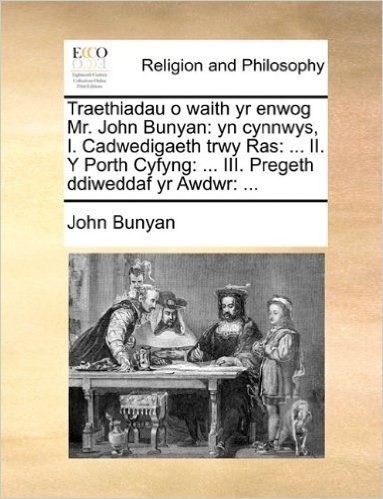 Traethiadau O Waith Yr Enwog Mr. John Bunyan: Yn Cynnwys, I. Cadwedigaeth Trwy Ras: ... II. y Porth Cyfyng: ... III. Pregeth Ddiweddaf Yr Awdwr: ...